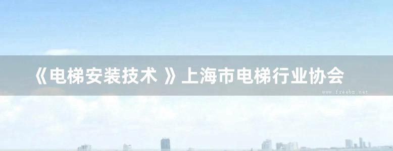 《电梯安装技术 》上海市电梯行业协会、上海市电梯培训中心  2013 